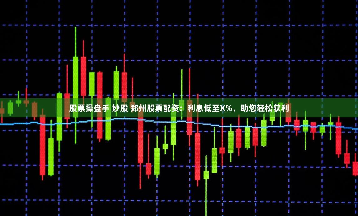 股票操盘手 炒股 郑州股票配资：利息低至X%，助您轻松获利