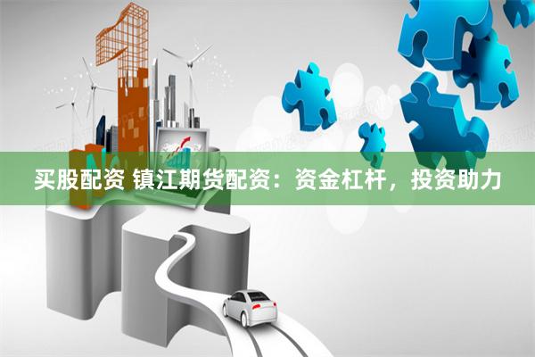 买股配资 镇江期货配资：资金杠杆，投资助力