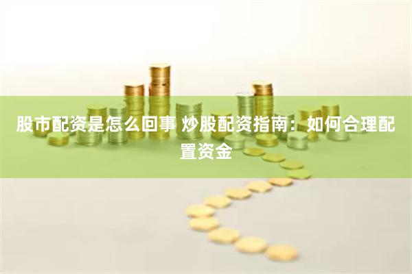 股市配资是怎么回事 炒股配资指南：如何合理配置资金