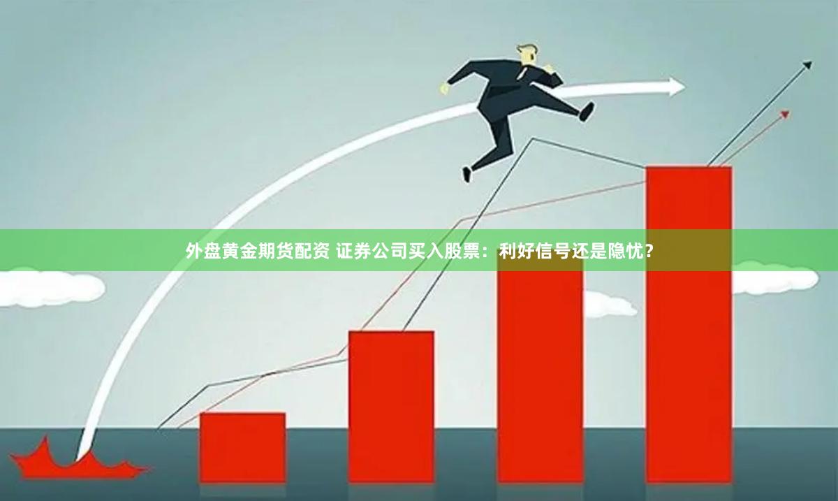 外盘黄金期货配资 证券公司买入股票：利好信号还是隐忧？