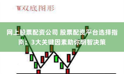 网上股票配资公司 股票配资平台选择指南：3大关键因素助你明智决策