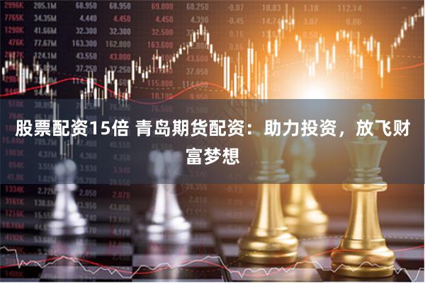 股票配资15倍 青岛期货配资：助力投资，放飞财富梦想