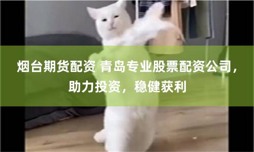烟台期货配资 青岛专业股票配资公司，助力投资，稳健获利