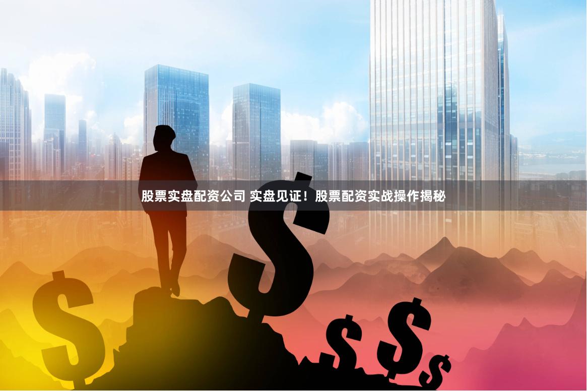 股票实盘配资公司 实盘见证！股票配资实战操作揭秘