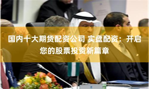 国内十大期货配资公司 实盘配资：开启您的股票投资新篇章