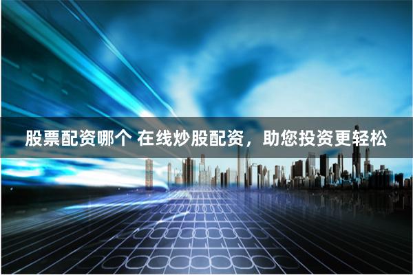 股票配资哪个 在线炒股配资，助您投资更轻松