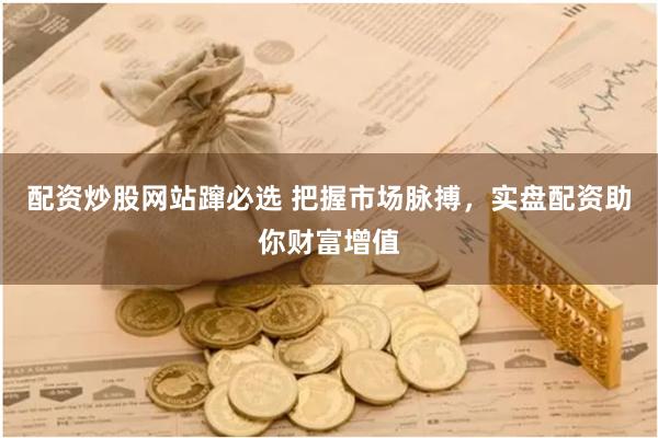 配资炒股网站蹿必选 把握市场脉搏，实盘配资助你财富增值
