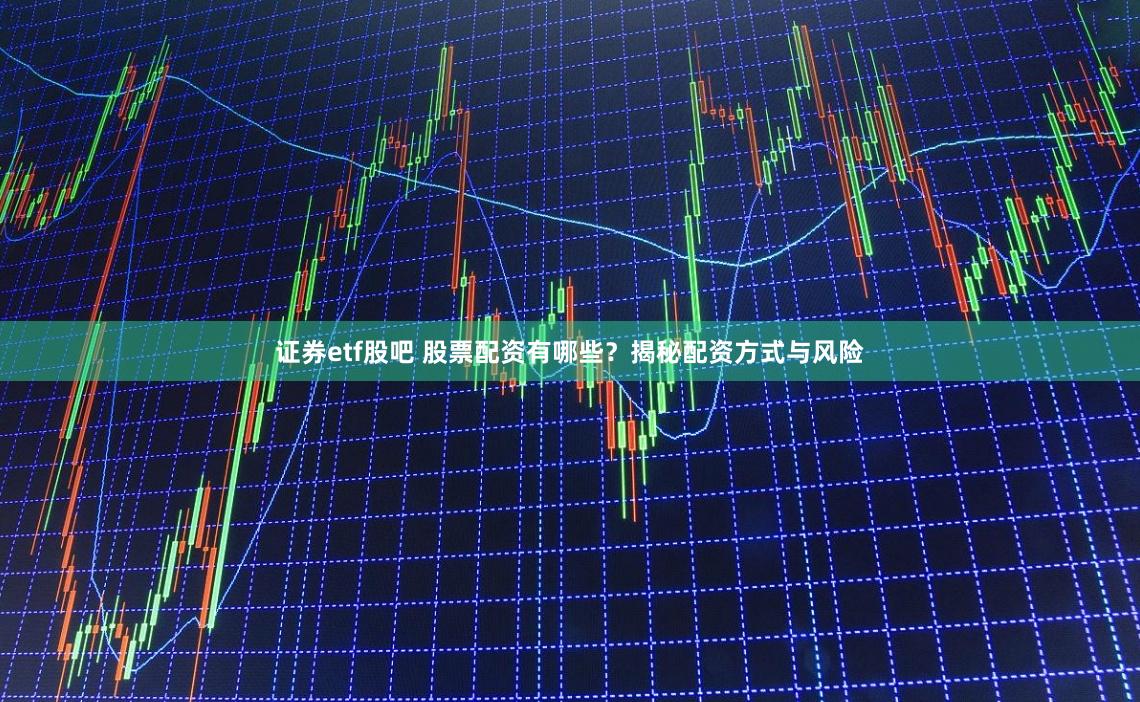 证券etf股吧 股票配资有哪些？揭秘配资方式与风险