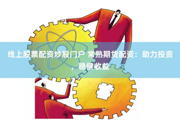 线上股票配资炒股门户 常熟期货配资：助力投资，稳健收益