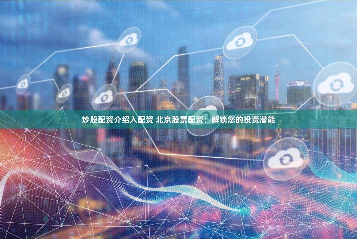 炒股配资介绍入配资 北京股票配资：解锁您的投资潜能