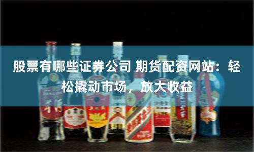 股票有哪些证券公司 期货配资网站：轻松撬动市场，放大收益