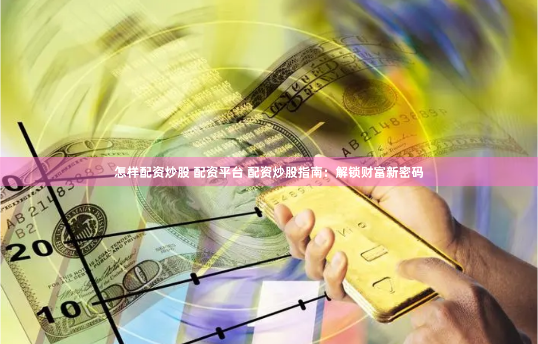 怎样配资炒股 配资平台 配资炒股指南：解锁财富新密码