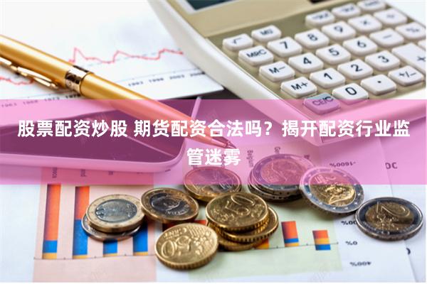 股票配资炒股 期货配资合法吗？揭开配资行业监管迷雾
