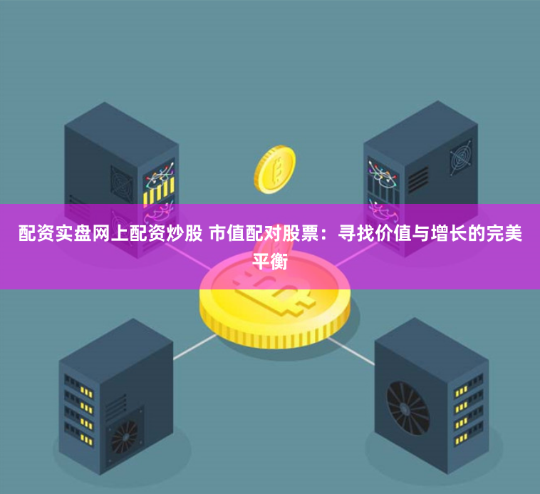配资实盘网上配资炒股 市值配对股票：寻找价值与增长的完美平衡