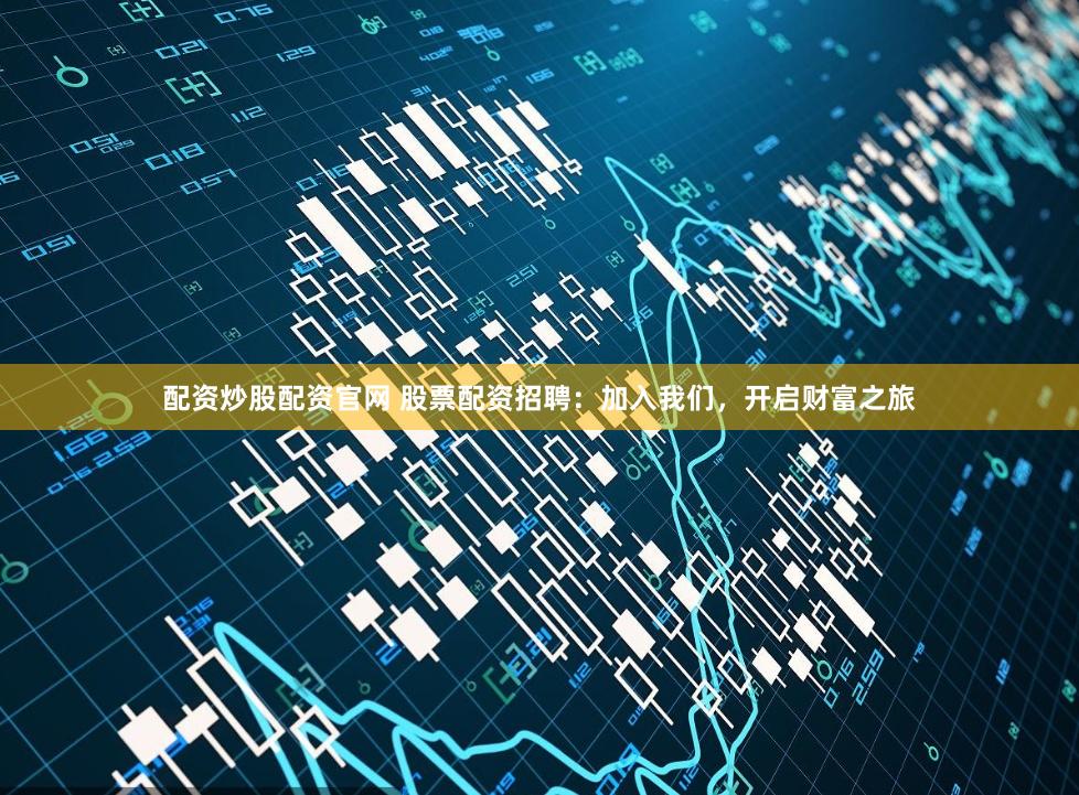 配资炒股配资官网 股票配资招聘：加入我们，开启财富之旅
