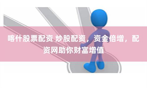喀什股票配资 炒股配资，资金倍增，配资网助你财富增值