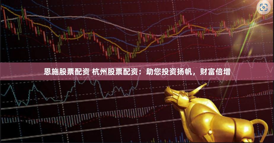 恩施股票配资 杭州股票配资：助您投资扬帆，财富倍增