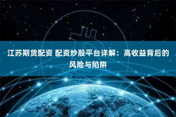 江苏期货配资 配资炒股平台详解：高收益背后的风险与陷阱