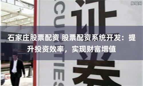 石家庄股票配资 股票配资系统开发：提升投资效率，实现财富增值