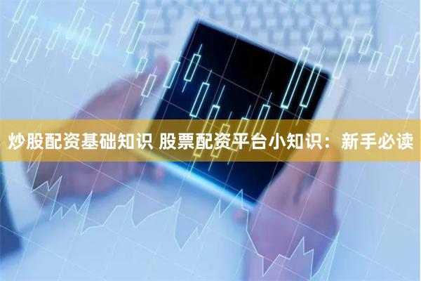 炒股配资基础知识 股票配资平台小知识：新手必读