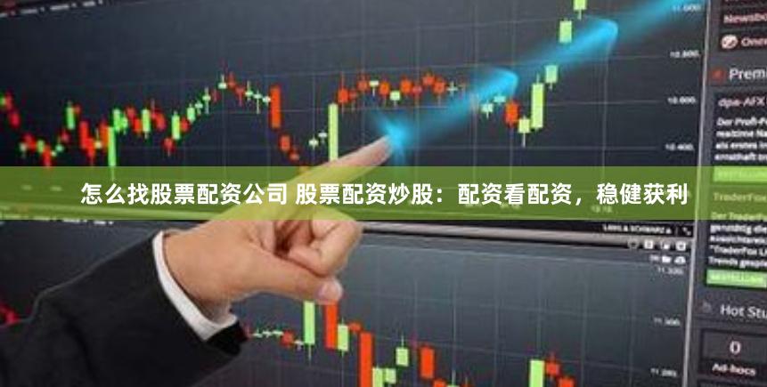 怎么找股票配资公司 股票配资炒股：配资看配资，稳健获利