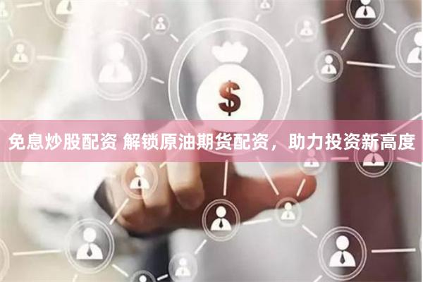 免息炒股配资 解锁原油期货配资，助力投资新高度