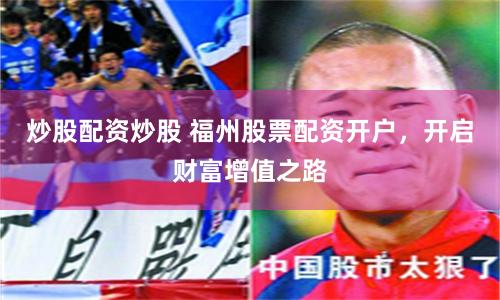 炒股配资炒股 福州股票配资开户，开启财富增值之路