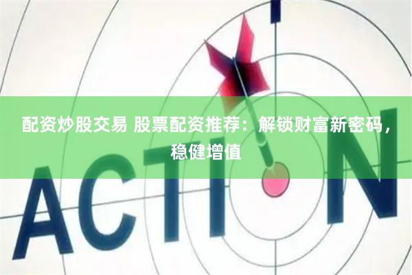 配资炒股交易 股票配资推荐：解锁财富新密码，稳健增值