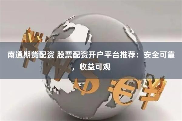 南通期货配资 股票配资开户平台推荐：安全可靠，收益可观