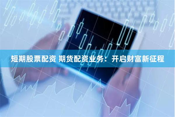 短期股票配资 期货配资业务：开启财富新征程