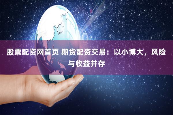 股票配资网首页 期货配资交易：以小博大，风险与收益并存