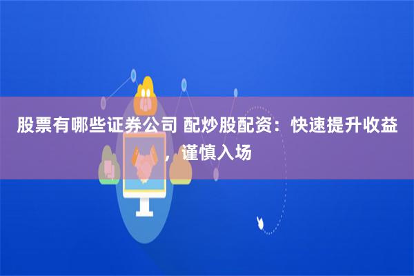 股票有哪些证券公司 配炒股配资：快速提升收益，谨慎入场