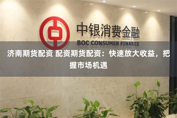 济南期货配资 配资期货配资：快速放大收益，把握市场机遇