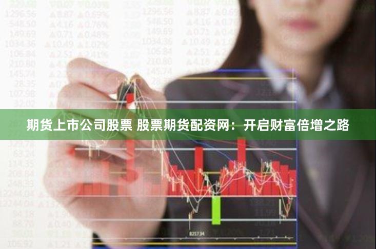 期货上市公司股票 股票期货配资网：开启财富倍增之路
