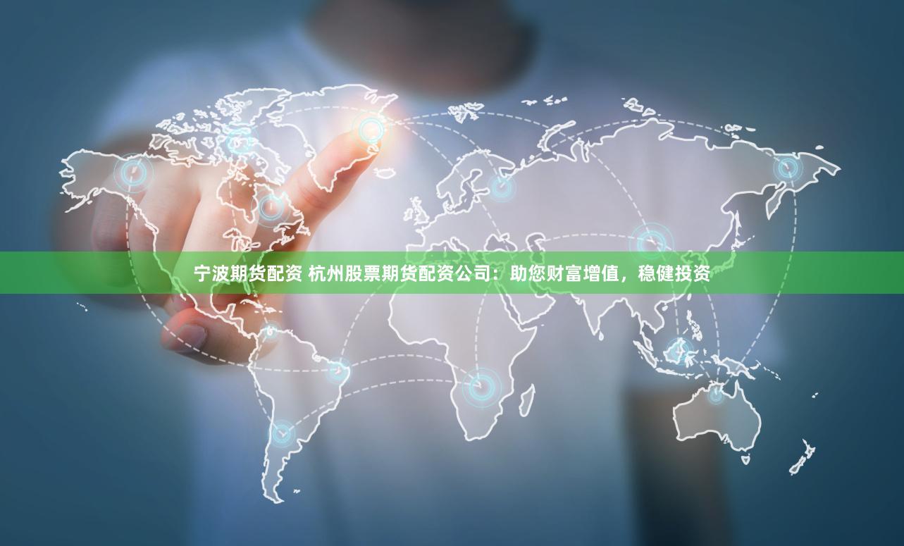 宁波期货配资 杭州股票期货配资公司：助您财富增值，稳健投资