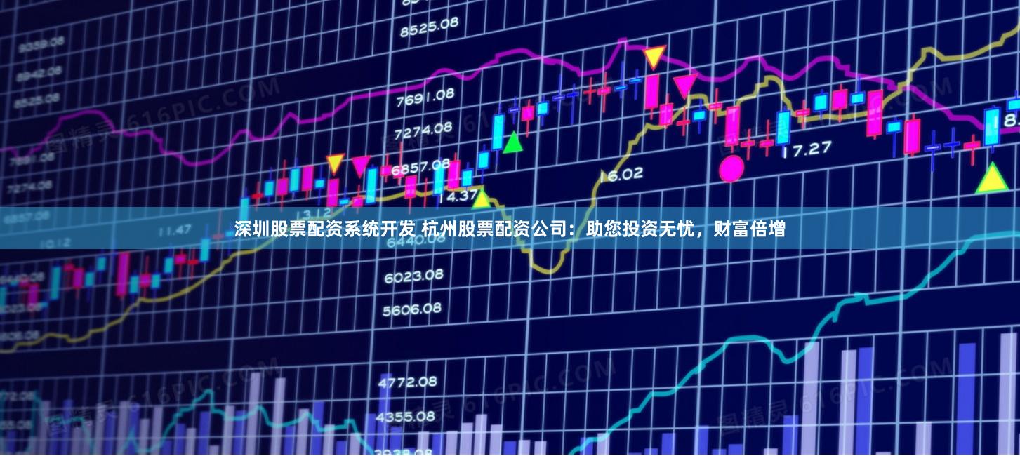 深圳股票配资系统开发 杭州股票配资公司：助您投资无忧，财富倍增