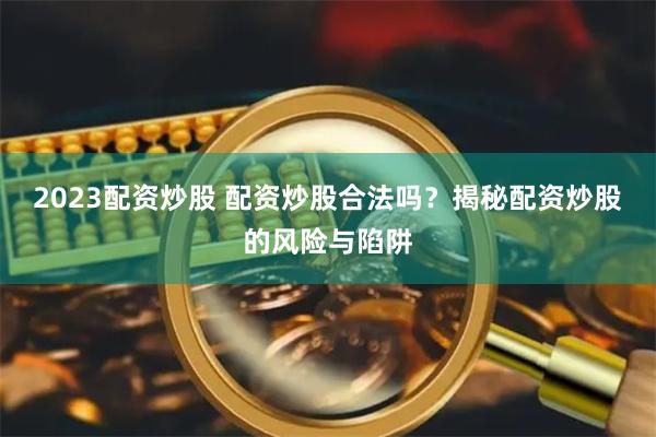 2023配资炒股 配资炒股合法吗？揭秘配资炒股的风险与陷阱