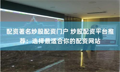 配资著名炒股配资门户 炒股配资平台推荐：选择最适合你的配资网站