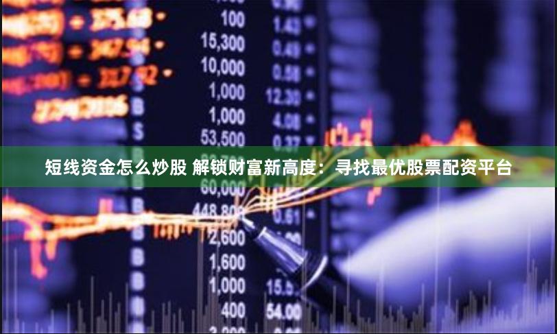 短线资金怎么炒股 解锁财富新高度：寻找最优股票配资平台