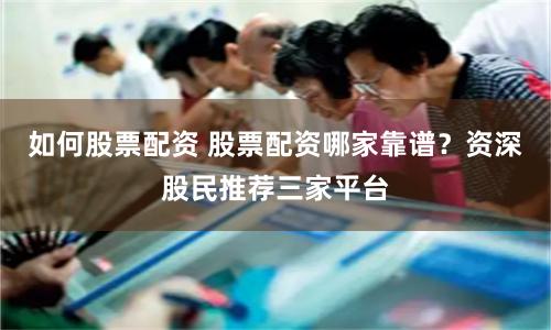 如何股票配资 股票配资哪家靠谱？资深股民推荐三家平台