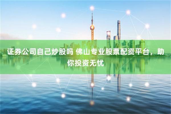 证券公司自己炒股吗 佛山专业股票配资平台，助你投资无忧