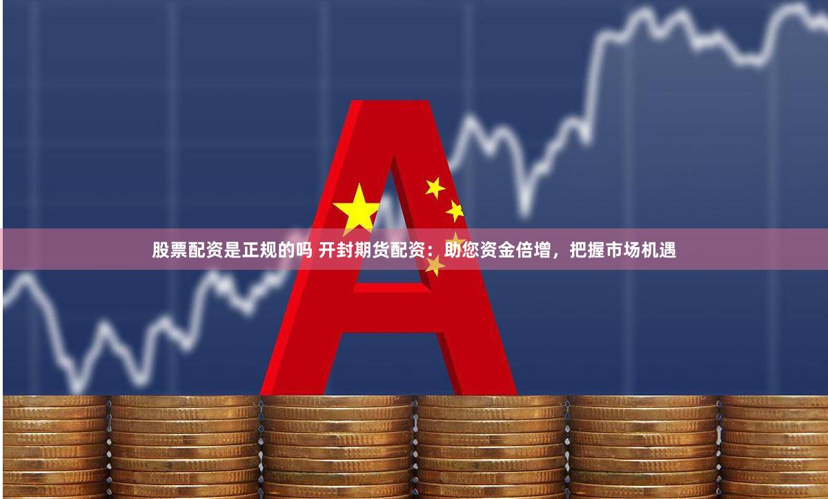 股票配资是正规的吗 开封期货配资：助您资金倍增，把握市场机遇