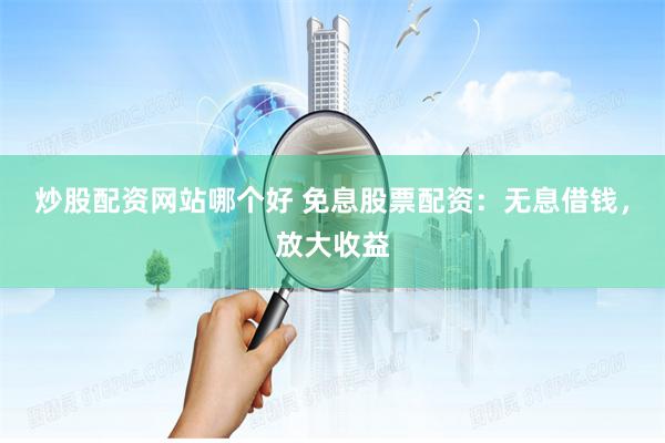 炒股配资网站哪个好 免息股票配资：无息借钱，放大收益