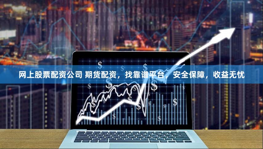 网上股票配资公司 期货配资，找靠谱平台，安全保障，收益无忧