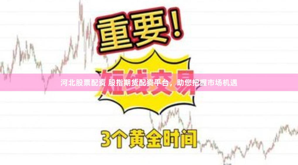 河北股票配资 股指期货配资平台，助您把握市场机遇