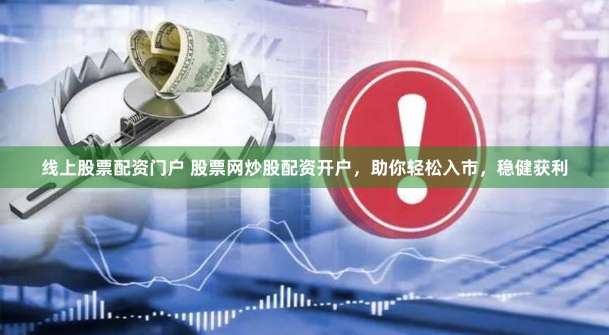 线上股票配资门户 股票网炒股配资开户，助你轻松入市，稳健获利