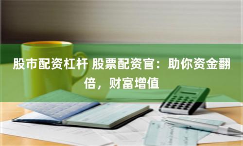 股市配资杠杆 股票配资官：助你资金翻倍，财富增值