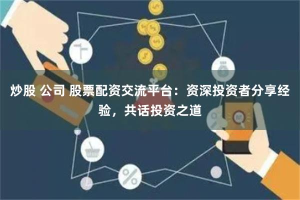 炒股 公司 股票配资交流平台：资深投资者分享经验，共话投资之道
