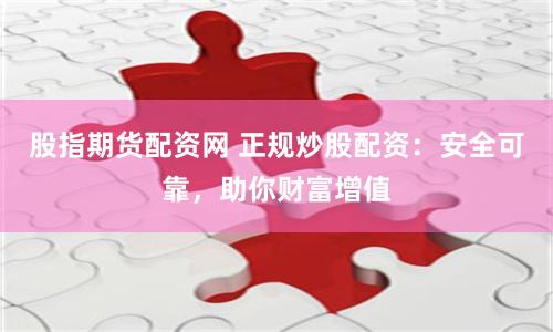 股指期货配资网 正规炒股配资：安全可靠，助你财富增值