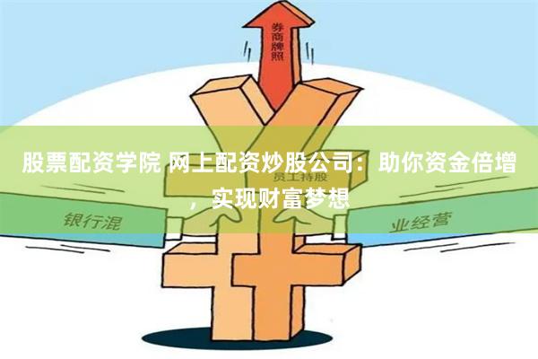 股票配资学院 网上配资炒股公司：助你资金倍增，实现财富梦想